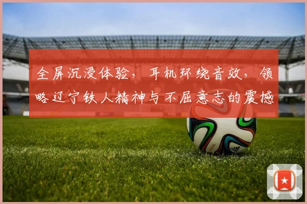 全屏沉浸体验，耳机环绕音效，领略辽宁铁人精神与不屈意志的震撼之旅