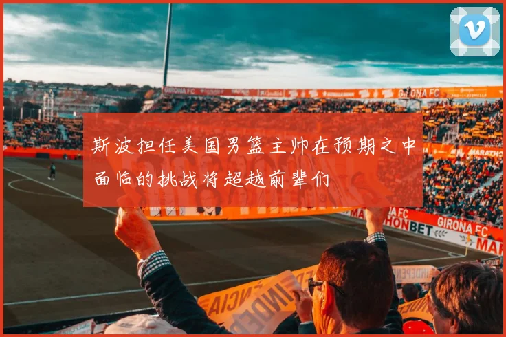 斯波担任美国男篮主帅在预期之中面临的挑战将超越前辈们
